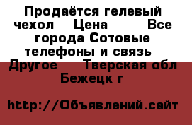 Продаётся гелевый чехол  › Цена ­ 55 - Все города Сотовые телефоны и связь » Другое   . Тверская обл.,Бежецк г.